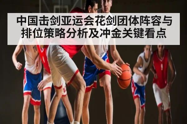 中国击剑亚运会花剑团体阵容与排位策略分析及冲金关键看点